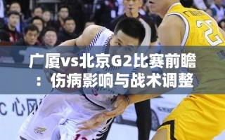 广厦VS北京G2前瞻，伤病挑战下的战术调整与对决
