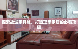 探索故城家具城，打造理想家居的必看攻略