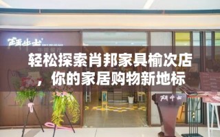 轻松探索肖邦家具榆次店，你的家居购物新地标