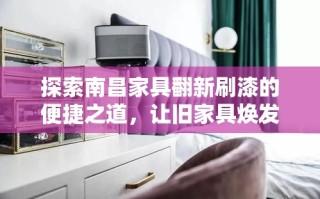 探索南昌家具翻新刷漆的便捷之道，让旧家具焕发新生