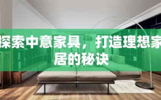 探索中意家具，打造理想家居的秘诀