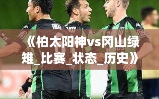 柏太阳神与冈山绿雉，历史交锋与当前状态解析