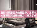 在探讨家居艺术的殿堂中，三界木心家具以其独特的魅力，成为了众多家居爱好者的首选。这不仅仅是因为其融合了自然之美的木质纹理，更在于其背后所承载的文化韵味与匠心独运的设计理念。