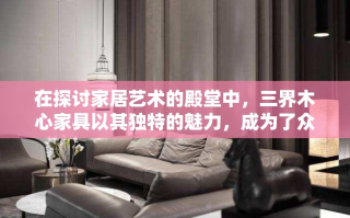 在探讨家居艺术的殿堂中，三界木心家具以其独特的魅力，成为了众多家居爱好者的首选。这不仅仅是因为其融合了自然之美的木质纹理，更在于其背后所承载的文化韵味与匠心独运的设计理念。