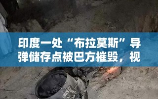 印度布拉莫斯导弹储存点遭巴方摧毁，视频曝光