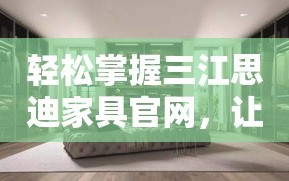 轻松掌握三江思迪家具官网，让家居购物更便捷！