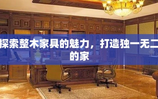 探索整木家具的魅力，打造独一无二的家