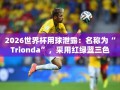 2026世界杯用球Trionda三色设计曝光