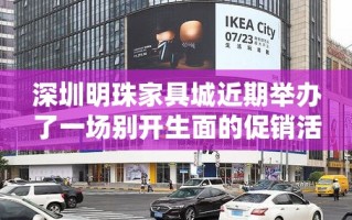 深圳明珠家具城近期举办了一场别开生面的促销活动，吸引了众多消费者的目光。作为深圳知名的家具购物中心，明珠家具城一直以来都以品种齐全、价格实惠、服务周到著称，此次活动更是将这一优势发挥得淋漓尽致。