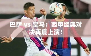 西甲经典对决，巴萨 vs 皇马再度上演