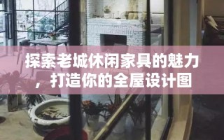 探索老城休闲家具的魅力，打造你的全屋设计图