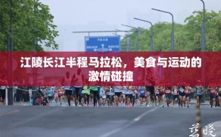 江陵长江半程马拉松，美食与运动的激情碰撞