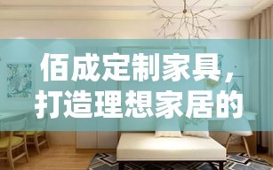 佰成定制家具，打造理想家居的优选