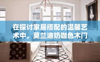 在探讨家居搭配的温馨艺术中，莫兰迪奶咖色木门以其柔和而温暖的特质，成为了许多家庭装修的优选。这种色调介于浅咖啡与米白之间，既不张扬也不失雅致，为整个空间铺设了一层温柔的底色。