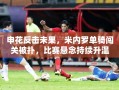 申花反击未果，米内罗单骑闯关被扑，比赛悬念持续升温