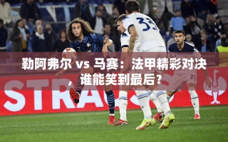 法甲对决，勒阿弗尔VS马赛，谁能成为最后的赢家？