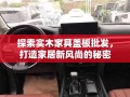 探索实木家具盖板批发，打造家居新风尚的秘密