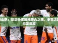 泰山队外援豪华阵容下的磨合挑战与争冠困境