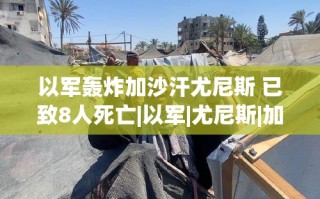 以色列空袭加沙汗尤尼斯，已致8人死亡