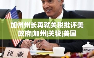 加州州长再次批评美国政府关税政策
