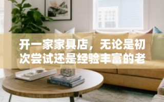 开一家家具店，无论是初次尝试还是经验丰富的老手，都可能面临一系列的挑战和机遇。今天，我们就来聊聊第一次开家具店时，那些既实用又有趣的小贴士，希望能为你的创业之旅添上一抹亮色。
