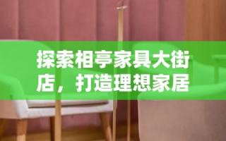 探索相亭家具大街店，打造理想家居的秘密武器