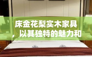 床金花梨实木家具，以其独特的魅力和卓越的品质，在众多家具中独树一帜。选用上乘的床金花梨木作为原材料，这种木材色泽温润，纹理清晰，质地坚硬，不仅耐用且能增添居室的自然气息。