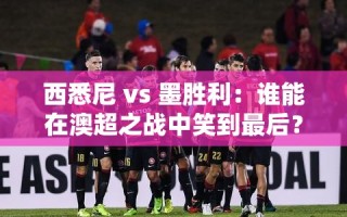 澳超对决，西悉尼与墨胜利谁能笑到最后？