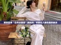 夏日‘白开水’穿搭新潮流，时尚达人的隐藏秘诀