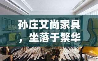 孙庄艾尚家具，坐落于繁华与宁静交织的都市边缘，是一家集设计、生产、销售于一体的家具品牌。其独特的地理位置，不仅让顾客在享受购物乐趣的同时，还能感受到自然与人文的和谐共融。