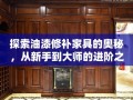 探索油漆修补家具的奥秘，从新手到大师的进阶之路