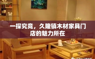 一探究竟，久隆镇木材家具门店的魅力所在