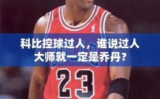 科比控球过人，挑战‘过人大师’的乔丹传统