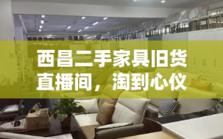 西昌二手家具旧货直播间，淘到心仪好物的绝佳去处