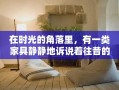 在时光的角落里，有一类家具静静地诉说着往昔的故事——这就是一线民俗怀旧家具。它们不仅是家居的装饰，更是文化的传承与记忆的载体，每一件都蕴含着匠人的心血与岁月的痕迹。