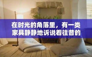 在时光的角落里，有一类家具静静地诉说着往昔的故事——这就是一线民俗怀旧家具。它们不仅是家居的装饰，更是文化的传承与记忆的载体，每一件都蕴含着匠人的心血与岁月的痕迹。