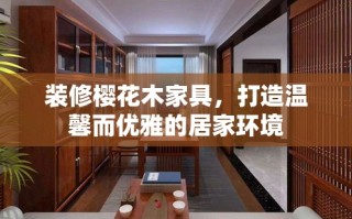 装修樱花木家具，打造温馨而优雅的居家环境
