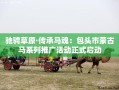 驰骋草原·传承马魂包头市蒙古马系列推广活动盛大启动