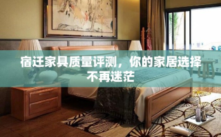 宿迁家具质量评测，你的家居选择不再迷茫