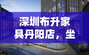 深圳布升家具丹阳店，坐落于江苏省丹阳市的繁华地段，是布升家具品牌在华东地区的重要一环。该店不仅承载着展示布升家具设计美学与实用性的功能，也成为了当地居民选购高品质家具的首选之地。