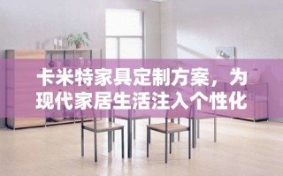 卡米特家具定制方案，为现代家居生活注入个性化与舒适度。该方案由卡米特家具公司精心打造，旨在满足不同客户对家居空间独特性的追求。