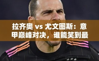 意甲巅峰对决，拉齐奥 vs 尤文图斯，谁能成为最后的胜者？