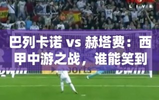 西甲中游对决，巴列卡诺 vs 赫塔费，谁能成为最终赢家？