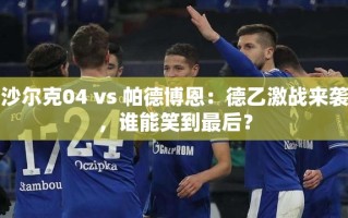 德乙激战，沙尔克04 vs 帕德博恩，谁能成为最终赢家？