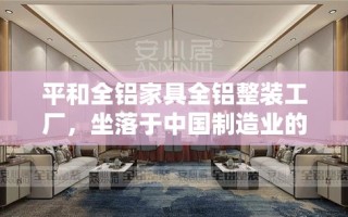 平和全铝家具全铝整装工厂，坐落于中国制造业的繁华地带，是一家专注于高品质全铝家具生产与整装服务的领先企业。其产品以环保、耐用、现代风格著称，深受市场青睐。