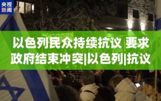 以色列民众持续抗议，要求政府结束冲突