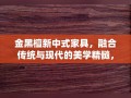 金黑檀新中式家具，融合传统与现代的美学精髓，正逐渐成为现代家居装饰的热门选择。其独特的材质、精湛的工艺以及蕴含的文化韵味，为现代家庭带来了既古典又不失时尚的居住体验。
