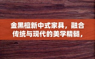金黑檀新中式家具，融合传统与现代的美学精髓，正逐渐成为现代家居装饰的热门选择。其独特的材质、精湛的工艺以及蕴含的文化韵味，为现代家庭带来了既古典又不失时尚的居住体验。
