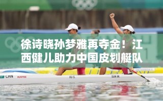 江西双姝徐诗晓孙梦雅再夺金，助力中国皮划艇队亚洲锦标赛称霸