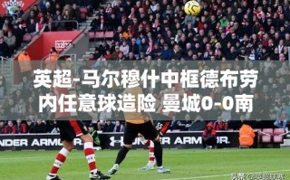 英超战报，马尔穆什中框，德布劳内任意球制造威胁，曼城0-0战平南安普顿